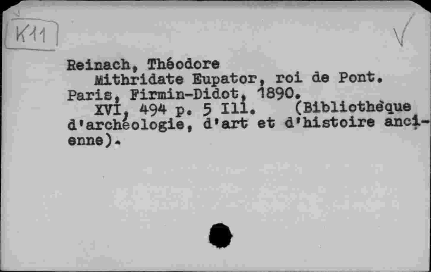 ﻿Reinach, Théodore
Mithridate Eupator, roi de Pont, Paris. Firmin-Didot, 1890,
XVI, 494 p, 5 Ill. (Bibliothèque d»archéologie, d'art et d'histoire anci enne).